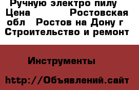Ручную электро пилу › Цена ­ 8 500 - Ростовская обл., Ростов-на-Дону г. Строительство и ремонт » Инструменты   
